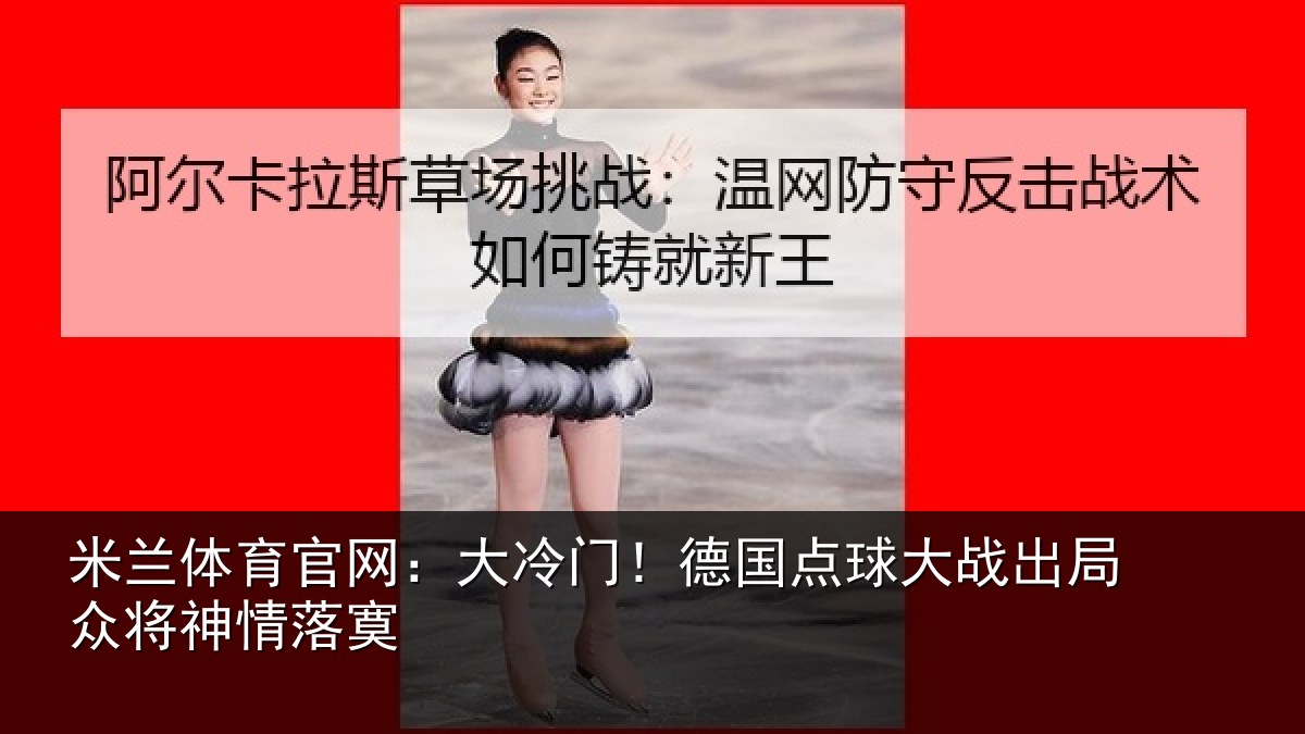 米兰体育官网：大冷门！德国点球大战出局众将神情落寞