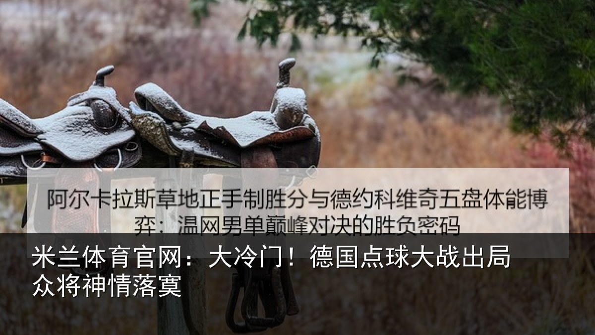 米兰体育官网：大冷门！德国点球大战出局众将神情落寞