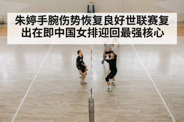 朱婷手腕伤势恢复良好世联赛复出在即中国女排迎回最强核心