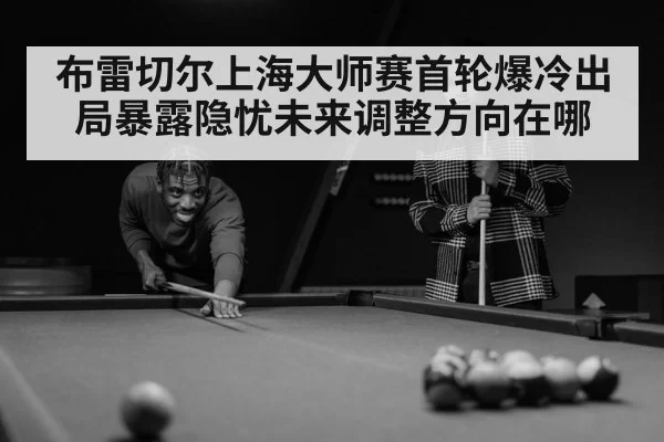 布雷切尔上海大师赛首轮爆冷出局暴露隐忧未来调整方向在哪