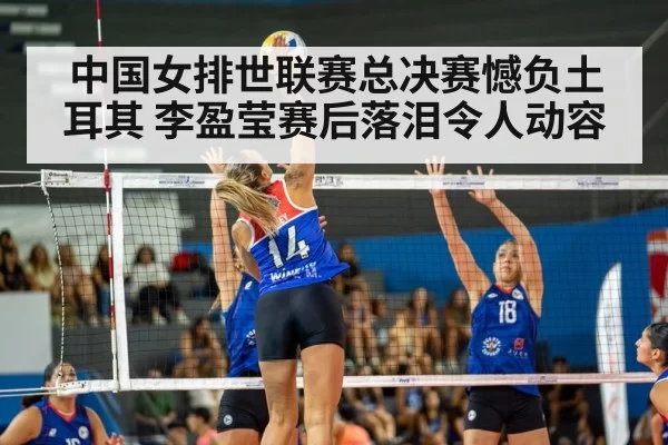 中国女排世联赛总决赛憾负土耳其 李盈莹赛后落泪令人动容