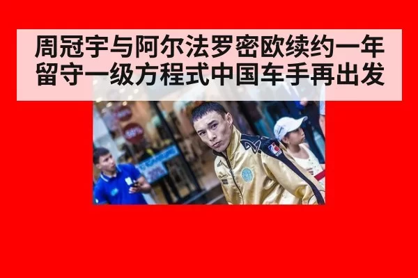 周冠宇与阿尔法罗密欧续约一年 留守一级方程式中国车手再出发
