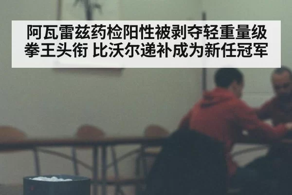 阿瓦雷兹药检阳性被剥夺轻重量级拳王头衔 比沃尔递补成为新任冠军