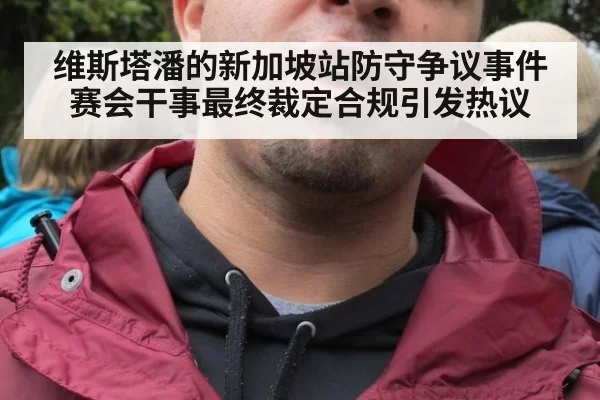 维斯塔潘的新加坡站防守争议事件赛会干事最终裁定合规引发热议