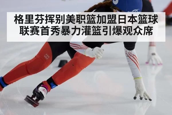 格里芬挥别美职篮加盟日本篮球联赛首秀暴力灌篮引爆观众席