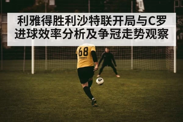 利雅得胜利沙特联开局与C罗进球效率分析及争冠走势观察