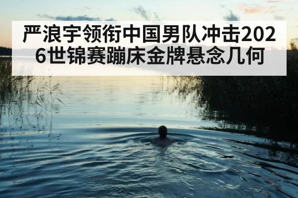 严浪宇领衔中国男队冲击2026世锦赛蹦床金牌悬念几何