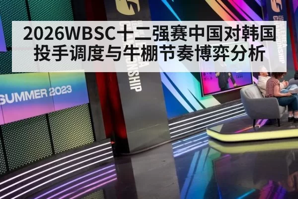 2026WBSC十二强赛中国对韩国投手调度与牛棚节奏博弈分析