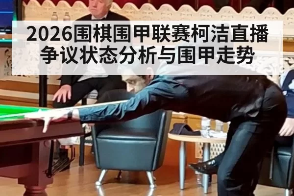 2026围棋围甲联赛柯洁直播争议状态分析与围甲走势